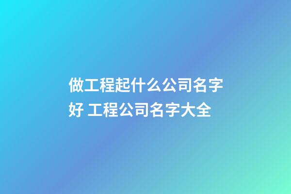 做工程起什么公司名字好 工程公司名字大全-第1张-公司起名-玄机派